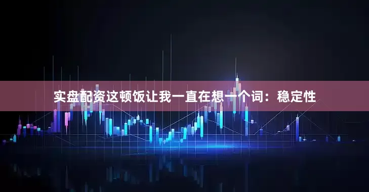 实盘配资这顿饭让我一直在想一个词：稳定性
