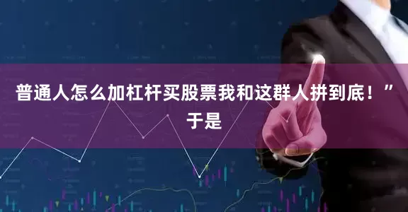 普通人怎么加杠杆买股票我和这群人拼到底！”于是