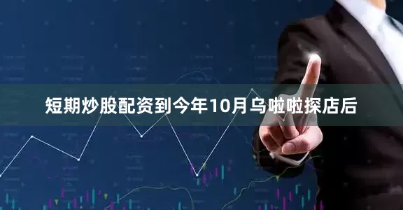 短期炒股配资到今年10月乌啦啦探店后