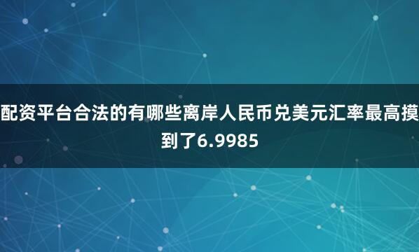 配资平台合法的有哪些离岸人民币兑美元汇率最高摸到了6.9985