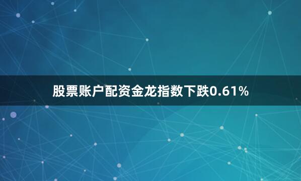 股票账户配资金龙指数下跌0.61%