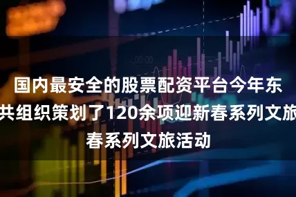 国内最安全的股票配资平台今年东营市共组织策划了120余项迎新春系列文旅活动