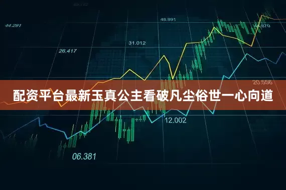 配资平台最新玉真公主看破凡尘俗世一心向道