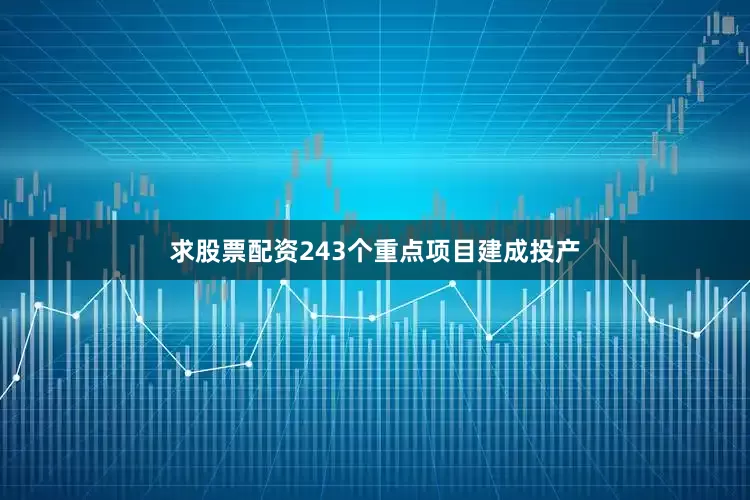 求股票配资243个重点项目建成投产