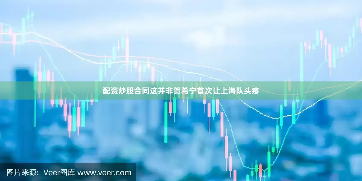 配资炒股合同这并非贺希宁首次让上海队头疼